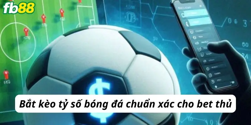 Bắt kèo tỷ số bóng đá chuẩn xác cho bet thủ